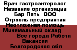 Врач-гастроэнтеролог › Название организации ­ Бар Пять, ООО › Отрасль предприятия ­ Неотложная помощь › Минимальный оклад ­ 150 000 - Все города Работа » Вакансии   . Белгородская обл.